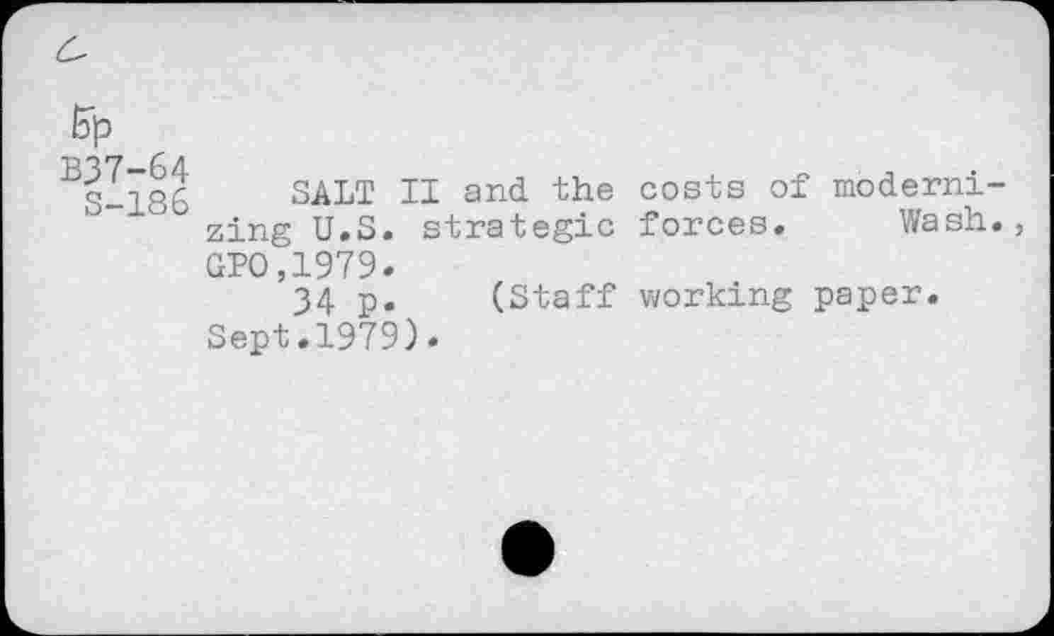 ﻿5|d
B37-64
S-186
SALT II and the zing U.S. strategic GPO,1979.
34 p. (Staff Sept.1979).
costs of moderni-forces. Wash.,
working paper.